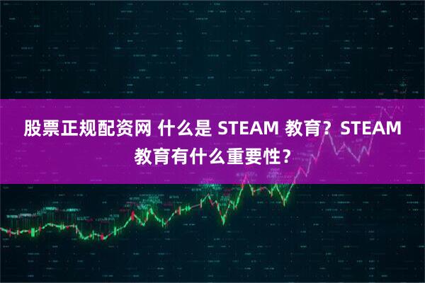 股票正规配资网 什么是 STEAM 教育？STEAM教育有什么重要性？