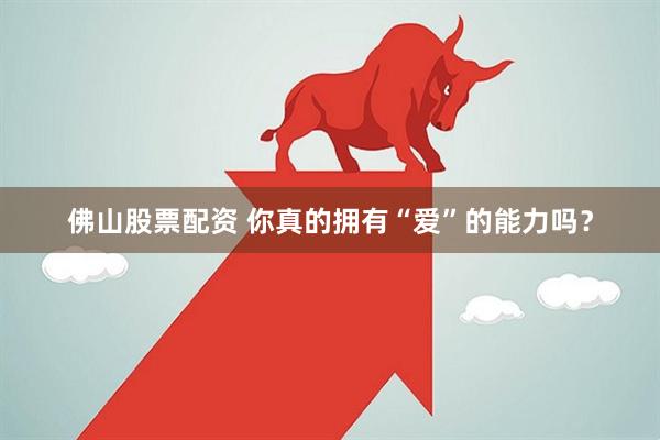 佛山股票配资 你真的拥有“爱”的能力吗？
