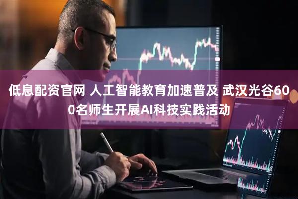 低息配资官网 人工智能教育加速普及 武汉光谷600名师生开展AI科技实践活动