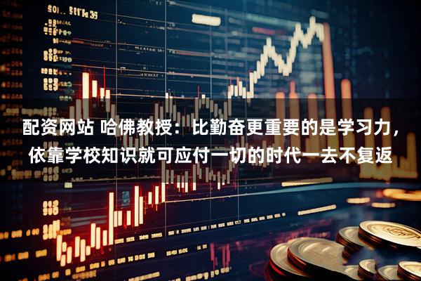 配资网站 哈佛教授：比勤奋更重要的是学习力，依靠学校知识就可应付一切的时代一去不复返