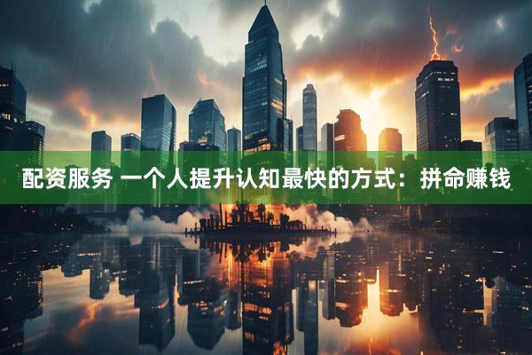 配资服务 一个人提升认知最快的方式：拼命赚钱