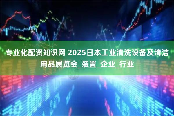 专业化配资知识网 2025日本工业清洗设备及清洁用品展览会_装置_企业_行业