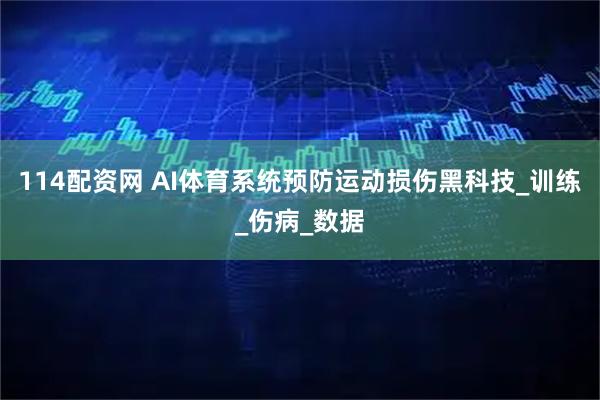 114配资网 AI体育系统预防运动损伤黑科技_训练_伤病_数据