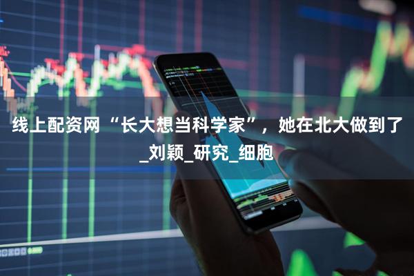 线上配资网 “长大想当科学家”，她在北大做到了_刘颖_研究_细胞