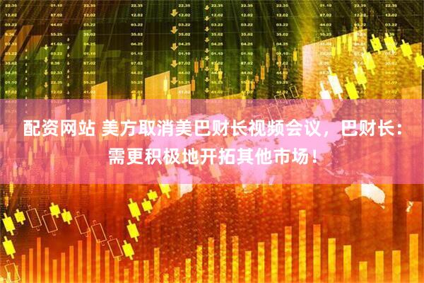 配资网站 美方取消美巴财长视频会议，巴财长：需更积极地开拓其他市场！