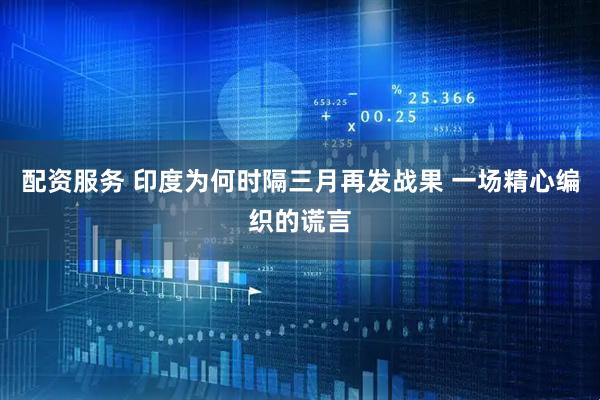 配资服务 印度为何时隔三月再发战果 一场精心编织的谎言