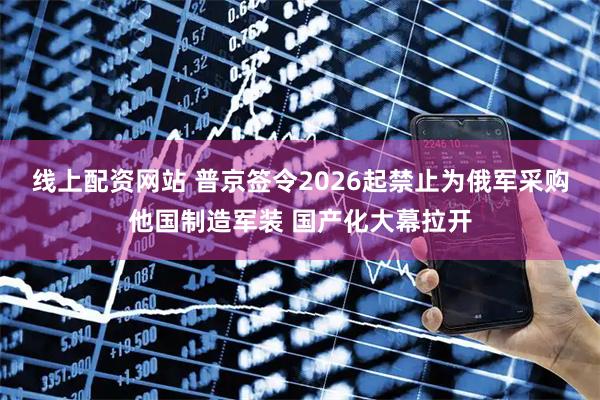 线上配资网站 普京签令2026起禁止为俄军采购他国制造军装 国产化大幕拉开