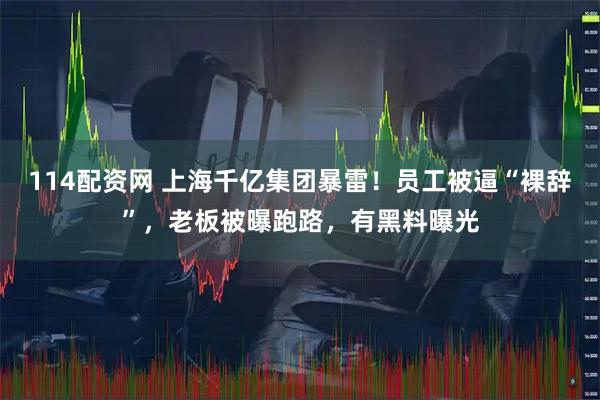 114配资网 上海千亿集团暴雷！员工被逼“裸辞”，老板被曝跑路，有黑料曝光