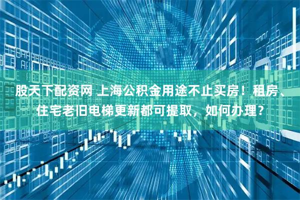股天下配资网 上海公积金用途不止买房！租房、住宅老旧电梯更新都可提取，如何办理？