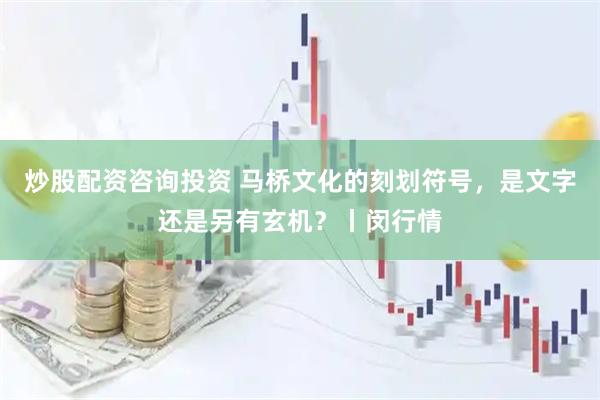 炒股配资咨询投资 马桥文化的刻划符号，是文字还是另有玄机？丨闵行情
