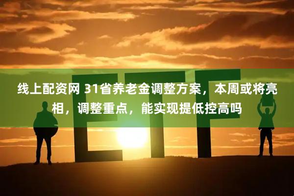 线上配资网 31省养老金调整方案，本周或将亮相，调整重点，能实现提低控高吗