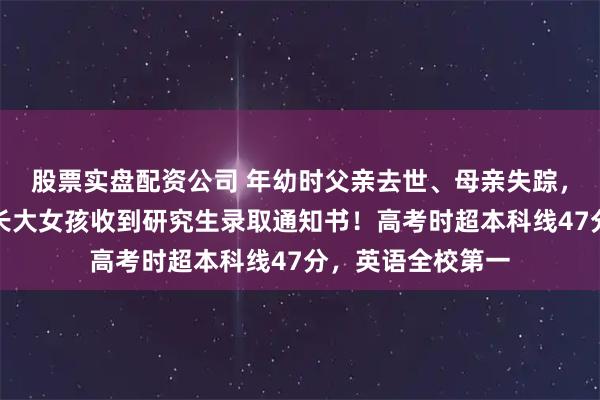 股票实盘配资公司 年幼时父亲去世、母亲失踪，上海一在救助站长大女孩收到研究生录取通知书！高考时超本科线47分，英语全校第一
